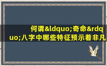 何谓“奇命”八字中哪些特征预示着非凡命运