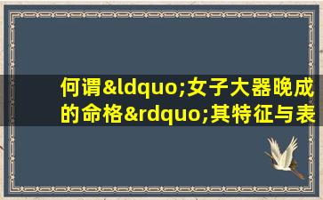 何谓“女子大器晚成的命格”其特征与表现如何