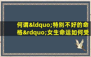 何谓“特别不好的命格”女生命运如何受其影响