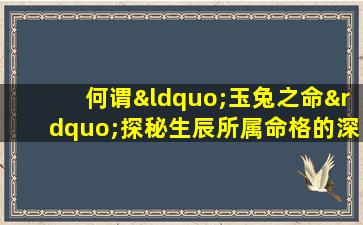 何谓“玉兔之命”探秘生辰所属命格的深层含义