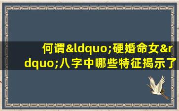 何谓“硬婚命女”八字中哪些特征揭示了这一命运