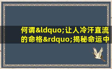 何谓“让人冷汗直流的命格”揭秘命运中的不祥之兆