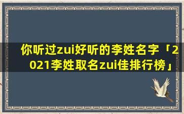 你听过zui好听的李姓名字「2021李姓取名zui佳排行榜」