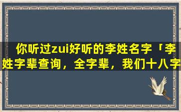 你听过zui好听的李姓名字「李姓字辈查询，全字辈，我们十八字辈，富，能，通，风，再，正，光，昌，永，敬，福，德，远，明，安，居」