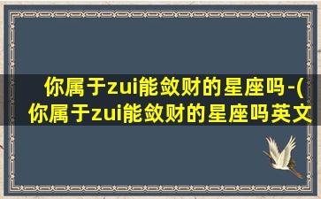 你属于zui能敛财的星座吗-(你属于zui能敛财的星座吗英文）