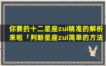 你要的十二星座zui精准的解析来啦「判断星座zui简单的方法」