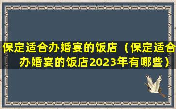 保定适合办婚宴的饭店（保定适合办婚宴的饭店2023年有哪些）