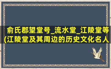 俞氏郡望堂号_流水堂_江陵堂等(江陵堂及其周边的历史文化名人与史迹介绍)