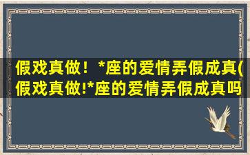 假戏真做！*座的爱情弄假成真(假戏真做!*座的爱情弄假成真吗）