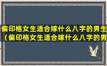 偏印格女生适合嫁什么八字的男生（偏印格女生适合嫁什么八字的男生结婚）