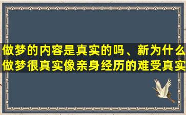 做梦的内容是真实的吗、新为什么做梦很真实像亲身经历的难受真实到惊恐发作