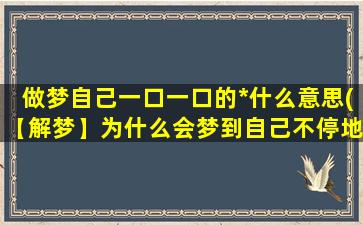 做梦自己一口一口的*什么意思(【解梦】为什么会梦到自己不停地*？)