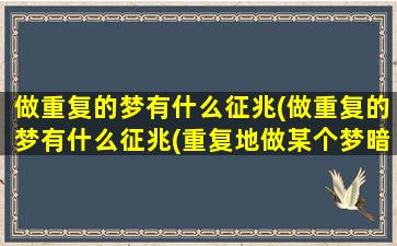 做重复的梦有什么征兆(做重复的梦有什么征兆(重复地做某个梦暗示着什么))