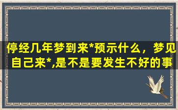 停经几年梦到来*预示什么，梦见自己来*,是不是要发生不好的事