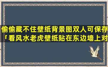 偷偷藏不住壁纸背景图双人可保存「看风水老虎壁纸贴在东边墙上对着大门好不好」