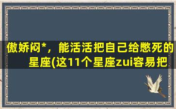 傲娇闷*，能活活把自己给憋死的星座(这11个星座zui容易把自己闷死，di一个让人想到的竟然是…)