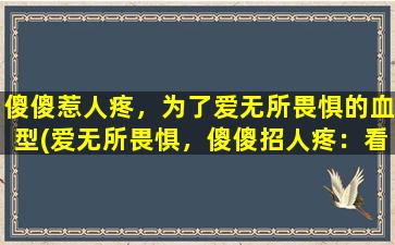 傻傻惹人疼，为了爱无所畏惧的血型(爱无所畏惧，傻傻招人疼：看血型如何影响个性和行为)