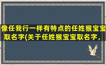 像任我行一样有特点的任姓猴宝宝取名字(关于任姓猴宝宝取名字，如何给像任我行一样有特点的宝宝取名？)