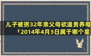 儿子被拐32年亲父母欲追责养母「2014年4月3日属于哪个星座」