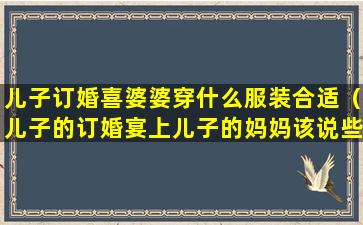 儿子订婚喜婆婆穿什么服装合适（儿子的订婚宴上儿子的妈妈该说些什么）