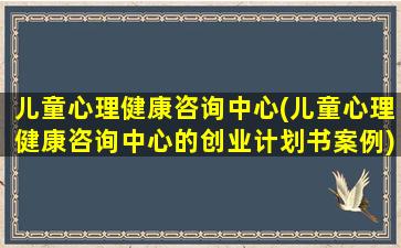 儿童心理健康咨询中心(儿童心理健康咨询中心的创业计划书案例)