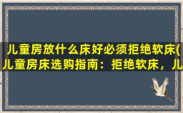 儿童房放什么床好必须拒绝软床(儿童房床选购指南：拒绝软床，儿童床推荐！)