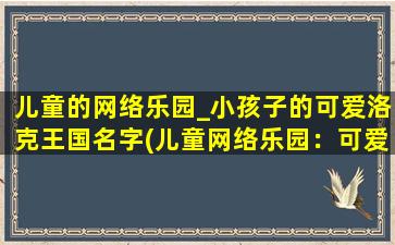 儿童的网络乐园_小孩子的可爱洛克王国名字(儿童网络乐园：可爱洛克王国，小孩子的玩乐天堂！)