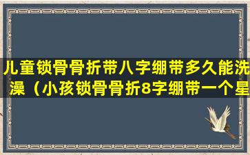 儿童锁骨骨折带八字绷带多久能洗澡（小孩锁骨骨折8字绷带一个星期后对位差向下移位）