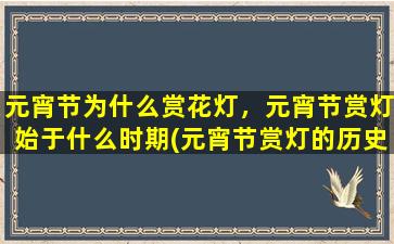 元宵节为什么赏花灯，元宵节赏灯始于什么时期(元宵节赏灯的历史由来及文化意义详解)