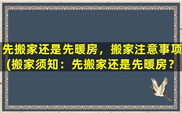 先搬家还是先暖房，搬家注意事项(搬家须知：先搬家还是先暖房？注意事项大全！)