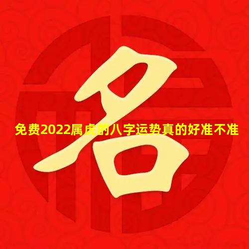 免费2022属虎的八字运势真的好准不准