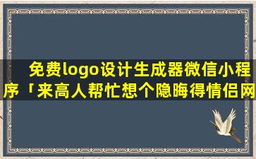 免费logo设计生成器微信小程序「来高人帮忙想个隐晦得情侣网名，比如有典故什么得，zui好看上去没任何关系」