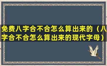 免费八字合不合怎么算出来的（八字合不合怎么算出来的现代字母）