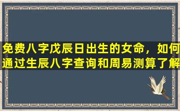 免费八字戊辰日出生的女命，如何通过生辰八字查询和周易测算了解自己的命运