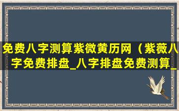 免费八字测算紫微黄历网（紫薇八字免费排盘_八字排盘免费测算_四柱生辰八字测算）