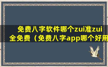 免费八字软件哪个zui准zui全免费（免费八字app哪个好用）