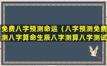 免费八字预测命运（八字预测免费测八字算命生辰八字测算八字测试）