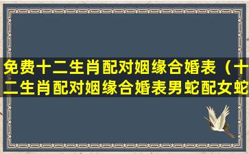 免费十二生肖配对姻缘合婚表（十二生肖配对姻缘合婚表男蛇配女蛇合适吗）