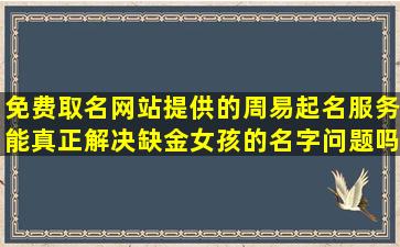 免费取名网站提供的周易起名服务能真正解决缺金女孩的名字问题吗