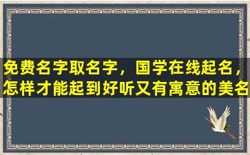 免费名字取名字，国学在线起名，怎样才能起到好听又有寓意的美名