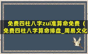 免费四柱八字zui准算命免费（免费四柱八字算命排盘_周易文化）