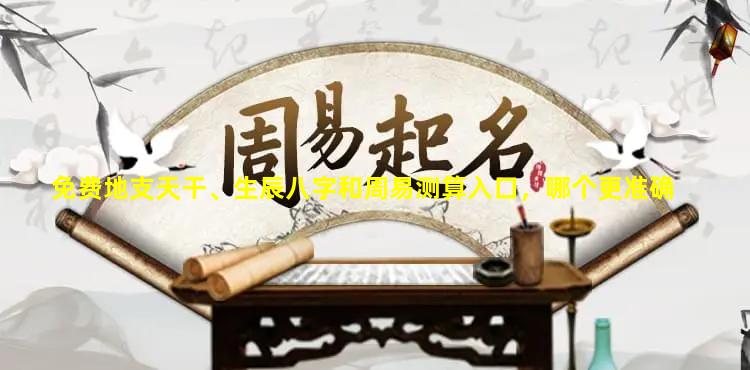 免费地支天干、生辰八字和周易测算入口，哪个更准确