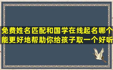 免费姓名匹配和国学在线起名哪个能更好地帮助你给孩子取一个好听的美名