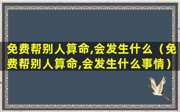 免费帮别人算命,会发生什么（免费帮别人算命,会发生什么事情）