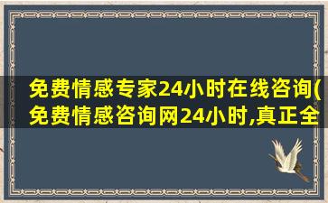 免费情感专家24小时在线咨询(免费情感咨询网24小时,真正全国24小时免费情感咨询电话)