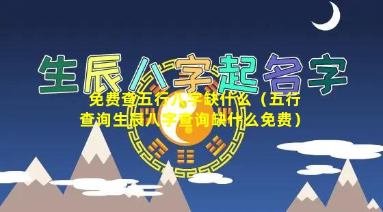 免费查五行八字缺什么（五行查询生辰八字查询缺什么免费）