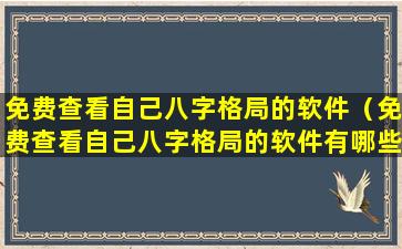 免费查看自己八字格局的软件（免费查看自己八字格局的软件有哪些）