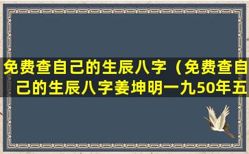 免费查自己的生辰八字（免费查自己的生辰八字姜坤明一九50年五月一日生）