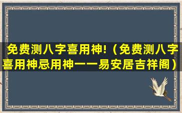 免费测八字喜用神!（免费测八字喜用神忌用神一一易安居吉祥阁）