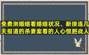 免费测婚姻看婚姻状况、新接连几天报道的杀妻案看的人心惊胆战人不结婚不行吗